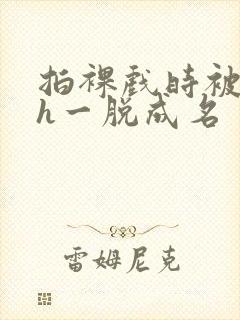 拍裸戏时被c了h一脱成名