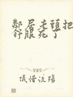 邻居老头把我弄舒服死了封面