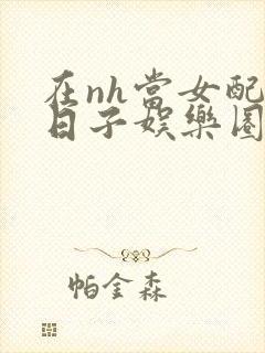 在nh当女配的日子娱乐圈