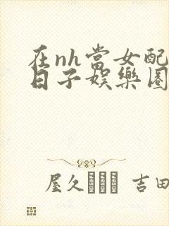 在nh当女配的日子娱乐圈