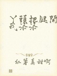 丫头把腿开大让我添添