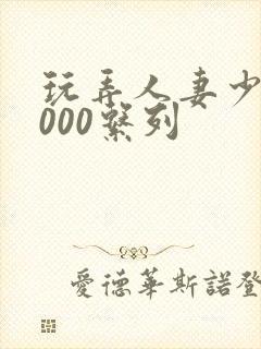 玩弄人妻少妇1000系列