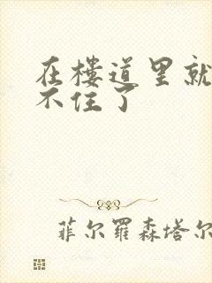 在楼道里就控制不住了