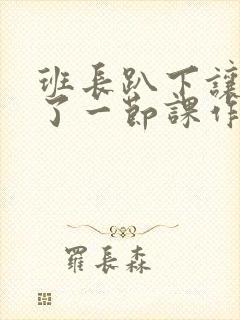 班长趴下让我C了一节课作文封面