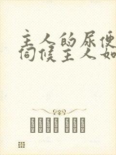 主人的尿便器h伺候主人如厕吞尿