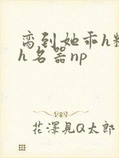 脔到她乖h粗话h名器np