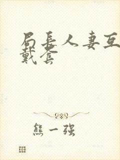 局长人妻互换不戴套封面