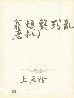 翁熄系列乱 (老扒)