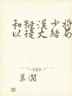 和糙汉少将闪婚以后大结局