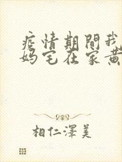 疫情期间我和我妈宅在家黄金屋