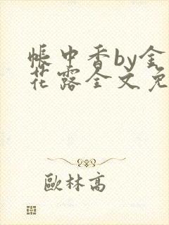 帐中香by金银花露全文免费阅读无弹窗大结局