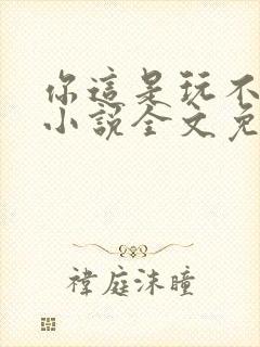 你这是玩不起呀小说全文免费阅读