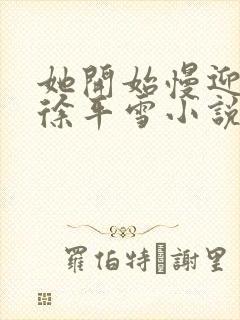 她开始慢迎迎合徐平雪小说