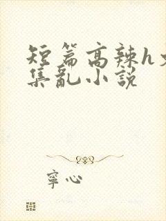 短篇高辣h文合集乱小说