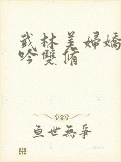 武林美妇娇呻浪吟双修