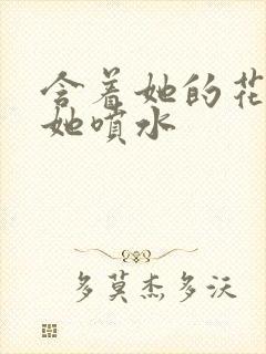 含着她的花蒂让她喷水