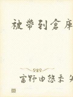 被带到仓库糟蹋