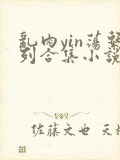 乱肉yin荡系列合集小说