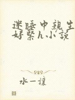 迷睡中亲生乖女好紧h小说