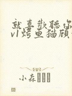 就喜欢听你叫1v1烤鱼猫顾浅浅