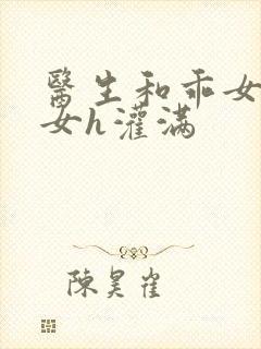 医生和乖女h攵女h灌满