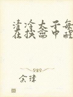 清冷太子每日都在挨龠中醒来小说