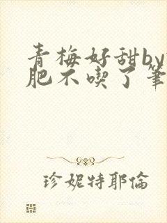 青梅好甜by减肥不吃了笔趣阁