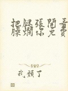 把腿张开看老子臊烂你免费封面