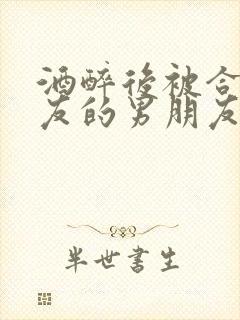 酒醉后被合租室友的男朋友睡了