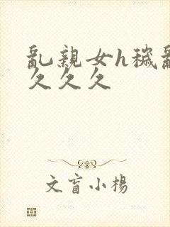 乱亲女h秽乱长久久久