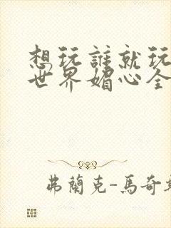 想玩谁就玩谁的世界媚心全文阅读