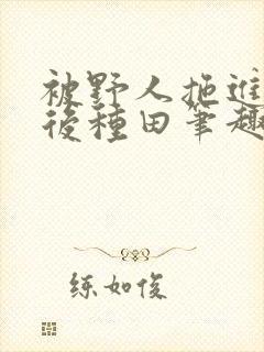 被野人拖进山洞后种田笔趣阁