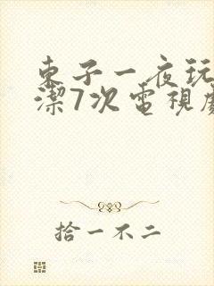 东子一夜玩弄白洁7次电视剧