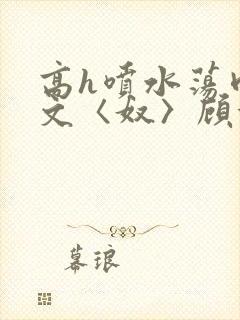 高h喷水荡肉欲文〈奴〉顾依依封面
