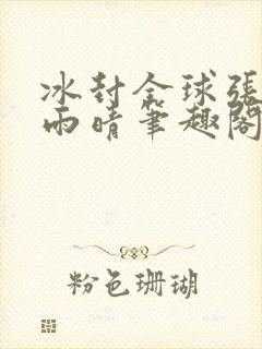 冰封全球张奕方雨晴笔趣阁