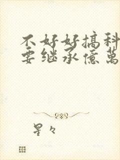 不好好搞科研就要继承亿万家产