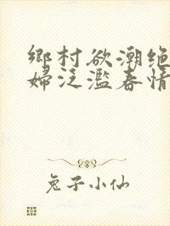 乡村欲潮绝色村妇泛滥春情下载