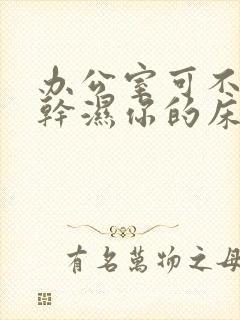 办公室可不可以干湿你的床垫