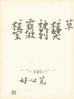 校霸被校草在教室做到哭封面