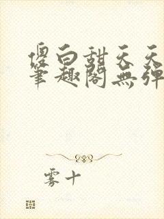 傻白甜天天挨 笔趣阁无弹窗