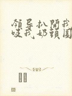 领导扒开我奶罩吸我奶头图片