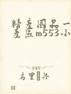 精产国品一二三产区m553小说