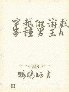 穿越做游戏要和各种男主h