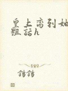 皇上脔到她哭h粗话h