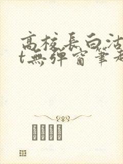 高校长白沽txt无弹窗笔趣阁