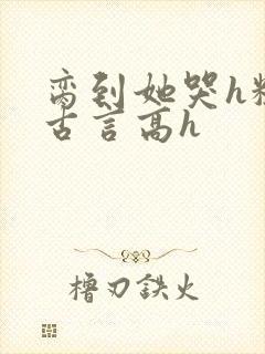 脔到她哭h粗话古言高h封面