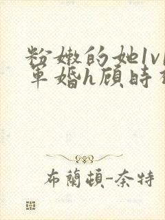 粉嫩的她1v1军婚h顾时视频