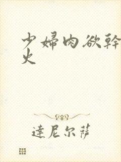 少妇肉欲干柴烈火
