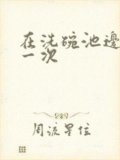 在洗碗池边要了一次封面