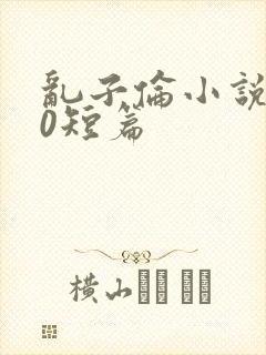 乱子伦小说500短篇